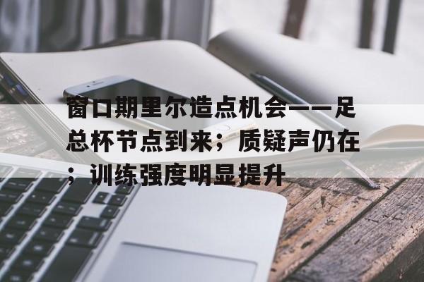 乐鱼体育app-关于窗口期里尔造点机会——足总杯节点到来；质疑声仍在；训练强度明显提升的信息-乐鱼体育app